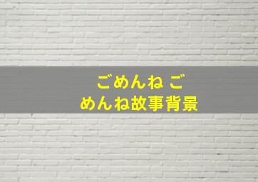 ごめんね ごめんね故事背景